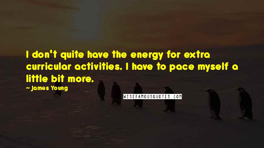James Young Quotes: I don't quite have the energy for extra curricular activities. I have to pace myself a little bit more.