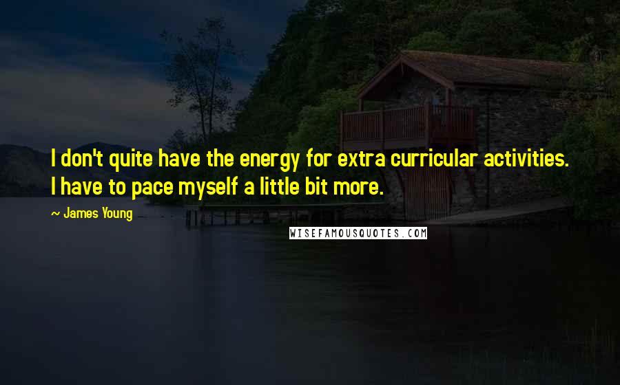 James Young Quotes: I don't quite have the energy for extra curricular activities. I have to pace myself a little bit more.