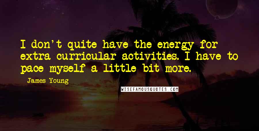 James Young Quotes: I don't quite have the energy for extra curricular activities. I have to pace myself a little bit more.