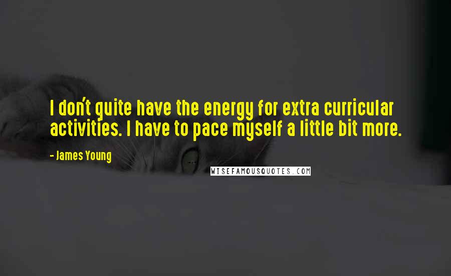 James Young Quotes: I don't quite have the energy for extra curricular activities. I have to pace myself a little bit more.