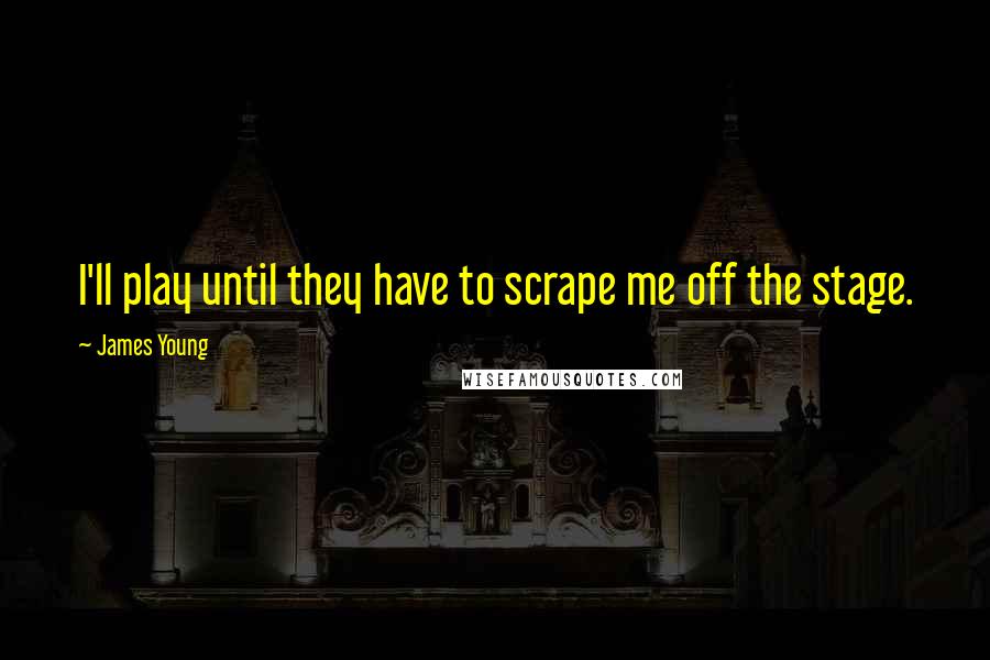 James Young Quotes: I'll play until they have to scrape me off the stage.