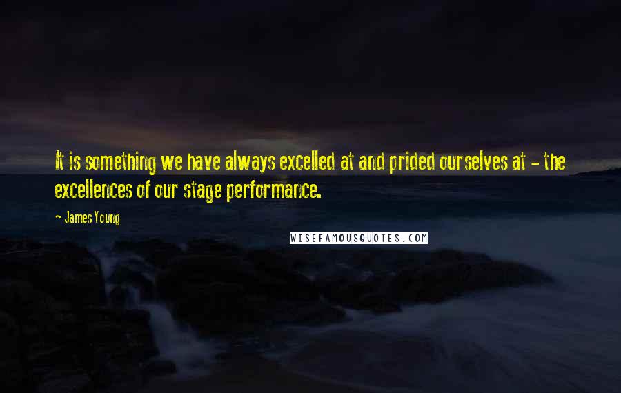 James Young Quotes: It is something we have always excelled at and prided ourselves at - the excellences of our stage performance.