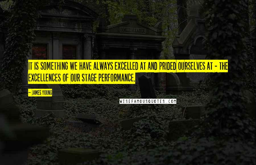 James Young Quotes: It is something we have always excelled at and prided ourselves at - the excellences of our stage performance.