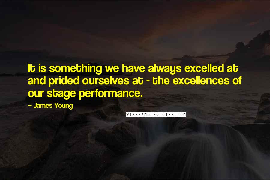 James Young Quotes: It is something we have always excelled at and prided ourselves at - the excellences of our stage performance.