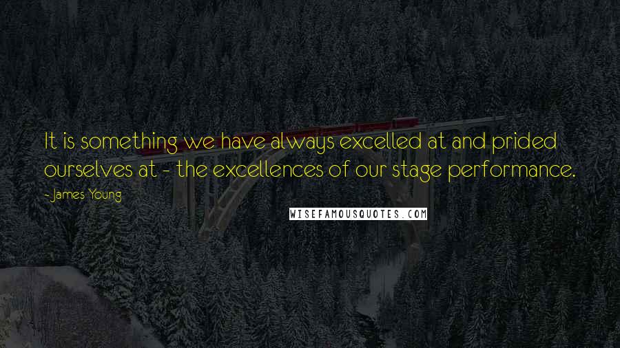 James Young Quotes: It is something we have always excelled at and prided ourselves at - the excellences of our stage performance.