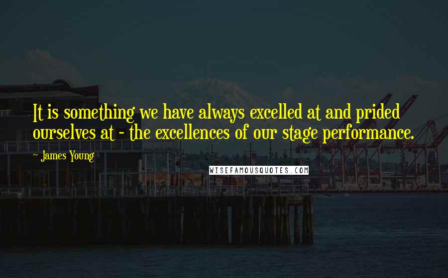 James Young Quotes: It is something we have always excelled at and prided ourselves at - the excellences of our stage performance.