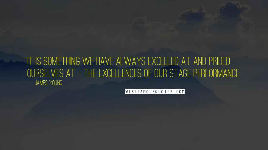 James Young Quotes: It is something we have always excelled at and prided ourselves at - the excellences of our stage performance.