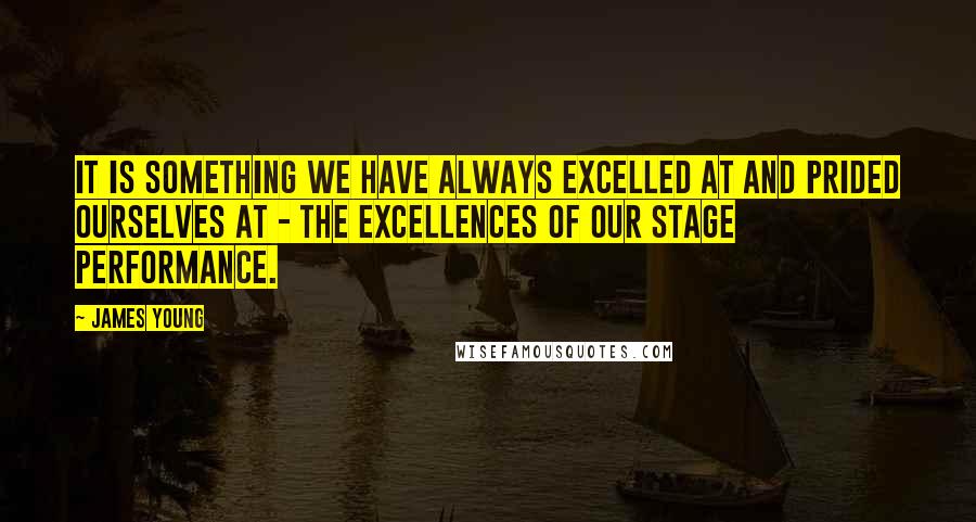 James Young Quotes: It is something we have always excelled at and prided ourselves at - the excellences of our stage performance.