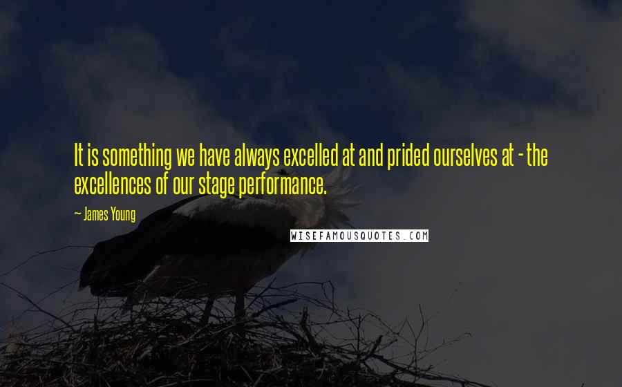 James Young Quotes: It is something we have always excelled at and prided ourselves at - the excellences of our stage performance.