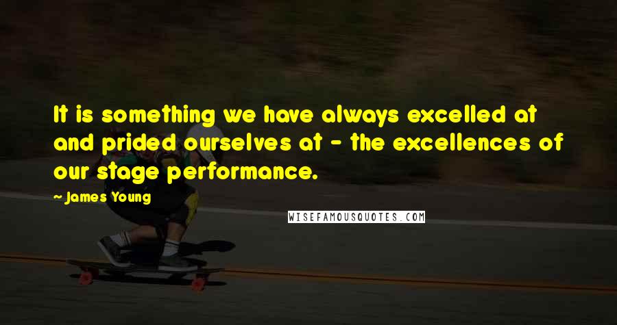 James Young Quotes: It is something we have always excelled at and prided ourselves at - the excellences of our stage performance.