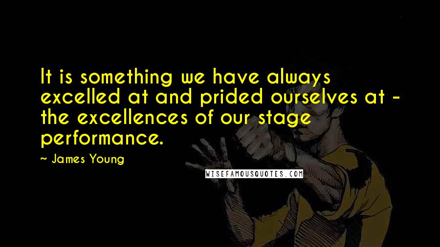 James Young Quotes: It is something we have always excelled at and prided ourselves at - the excellences of our stage performance.