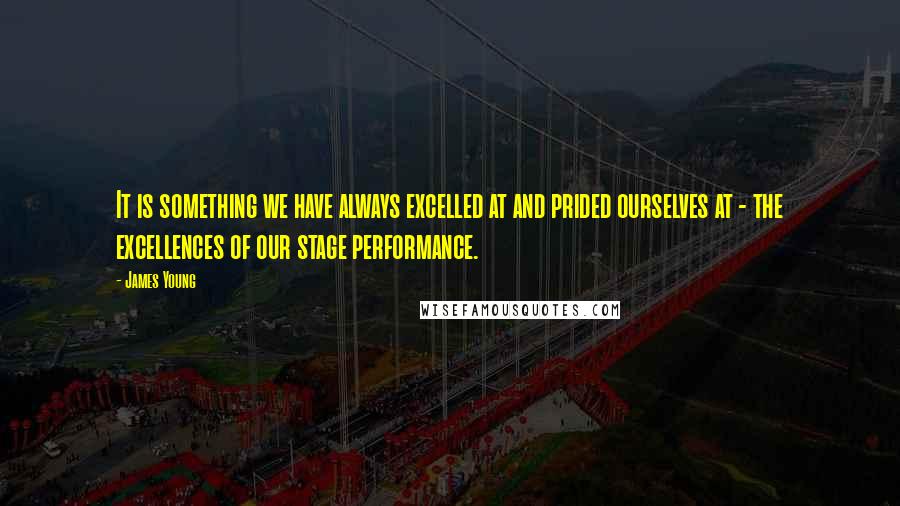 James Young Quotes: It is something we have always excelled at and prided ourselves at - the excellences of our stage performance.