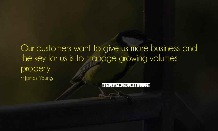 James Young Quotes: Our customers want to give us more business and the key for us is to manage growing volumes properly.