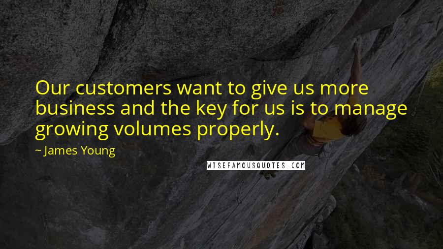 James Young Quotes: Our customers want to give us more business and the key for us is to manage growing volumes properly.