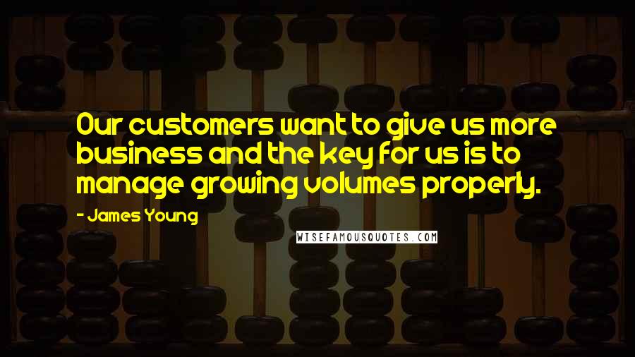 James Young Quotes: Our customers want to give us more business and the key for us is to manage growing volumes properly.