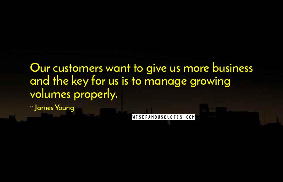 James Young Quotes: Our customers want to give us more business and the key for us is to manage growing volumes properly.