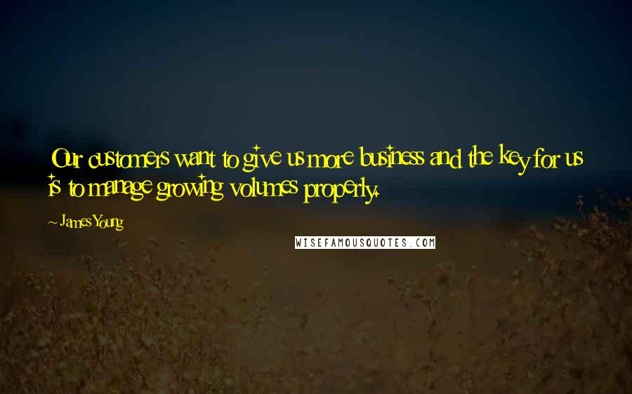 James Young Quotes: Our customers want to give us more business and the key for us is to manage growing volumes properly.