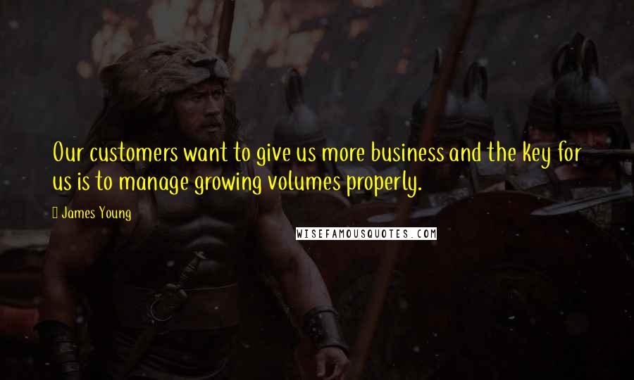 James Young Quotes: Our customers want to give us more business and the key for us is to manage growing volumes properly.