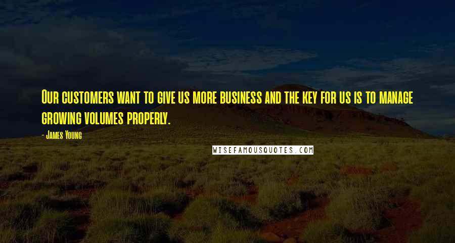 James Young Quotes: Our customers want to give us more business and the key for us is to manage growing volumes properly.