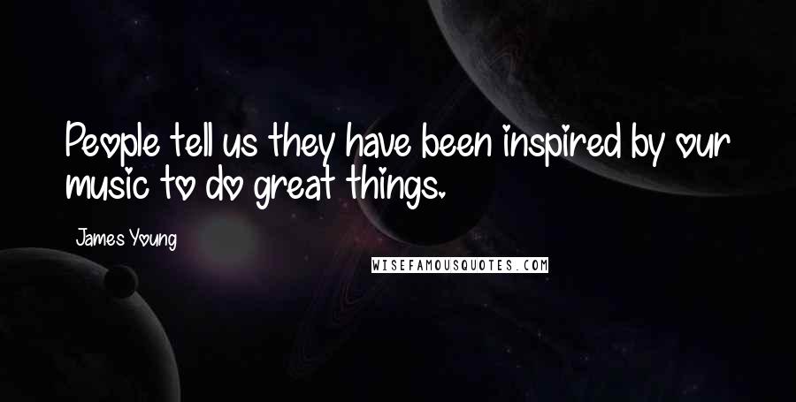 James Young Quotes: People tell us they have been inspired by our music to do great things.