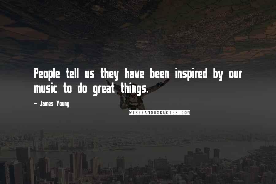 James Young Quotes: People tell us they have been inspired by our music to do great things.