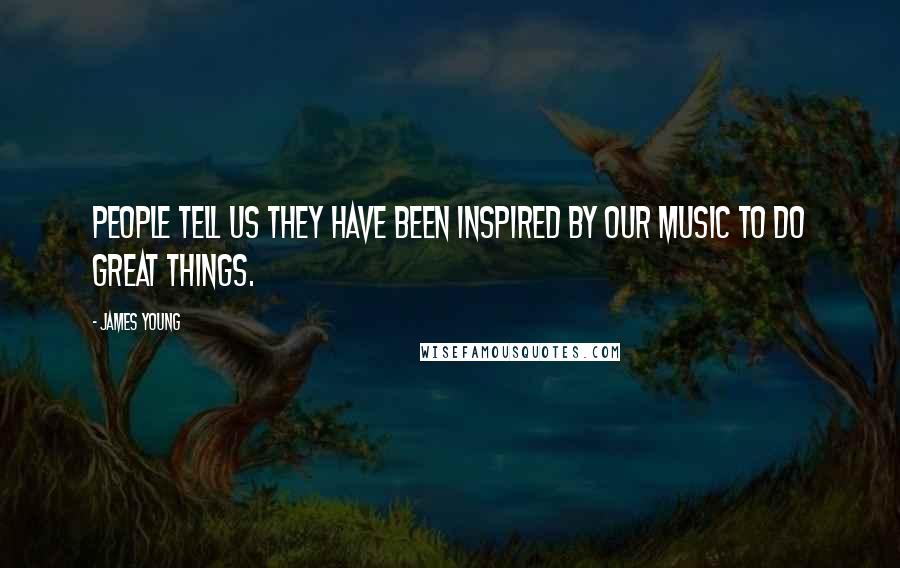 James Young Quotes: People tell us they have been inspired by our music to do great things.