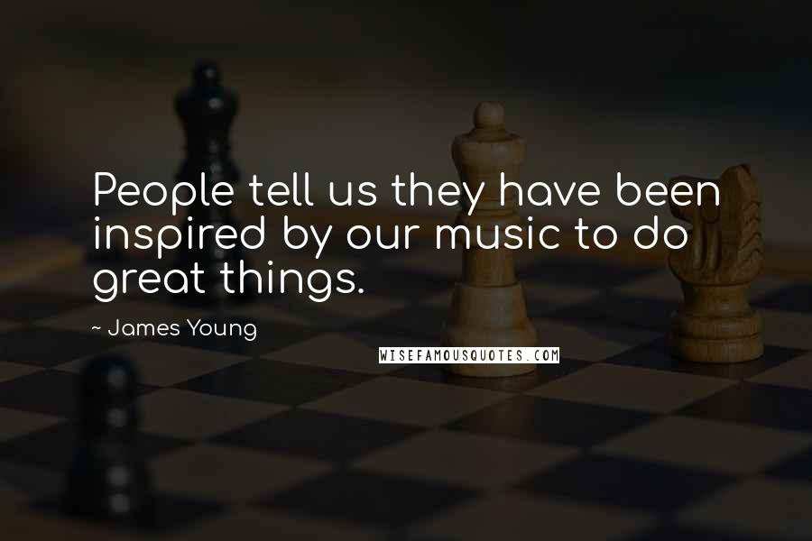 James Young Quotes: People tell us they have been inspired by our music to do great things.