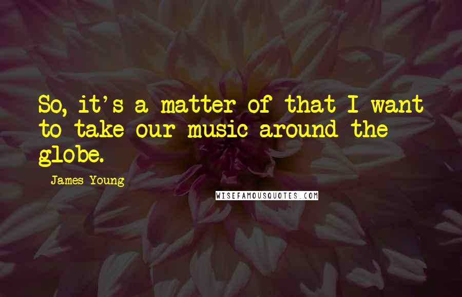 James Young Quotes: So, it's a matter of that I want to take our music around the globe.