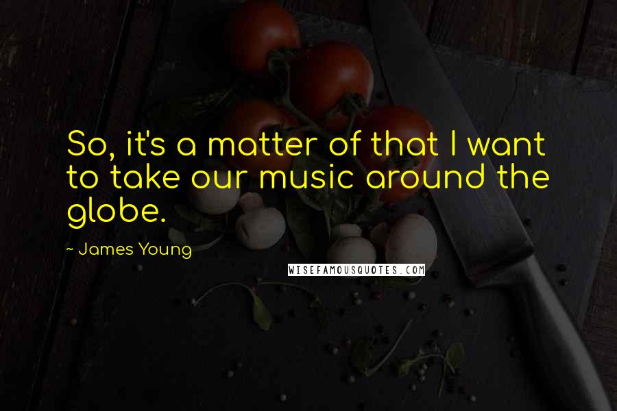 James Young Quotes: So, it's a matter of that I want to take our music around the globe.