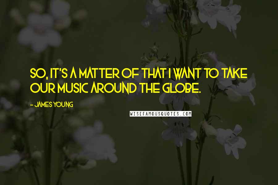 James Young Quotes: So, it's a matter of that I want to take our music around the globe.