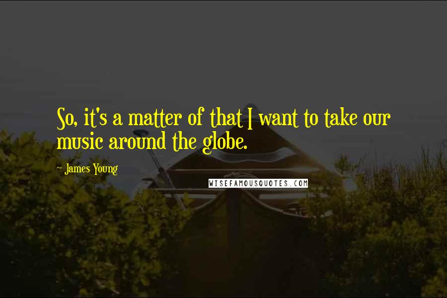 James Young Quotes: So, it's a matter of that I want to take our music around the globe.