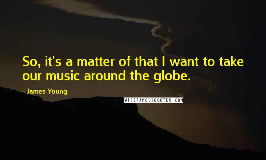 James Young Quotes: So, it's a matter of that I want to take our music around the globe.