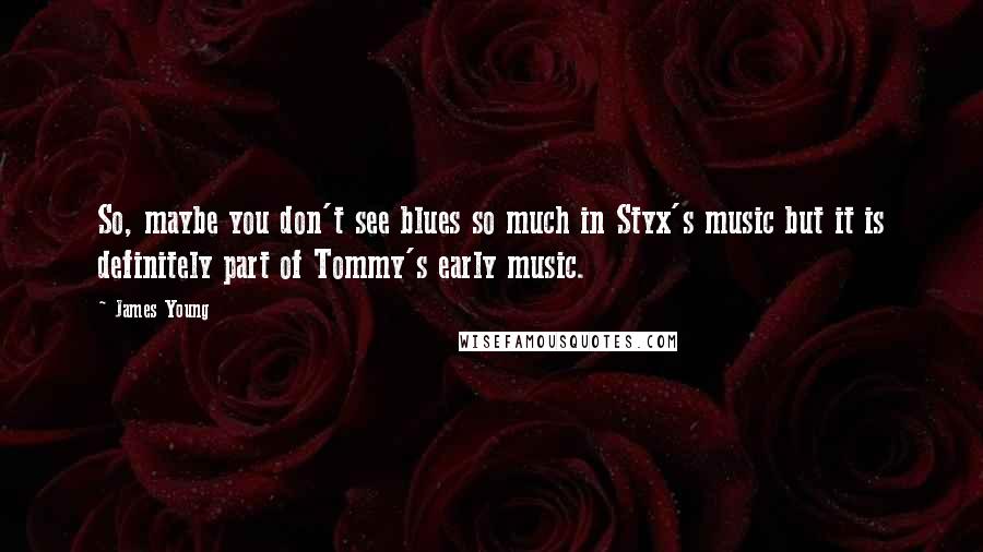 James Young Quotes: So, maybe you don't see blues so much in Styx's music but it is definitely part of Tommy's early music.