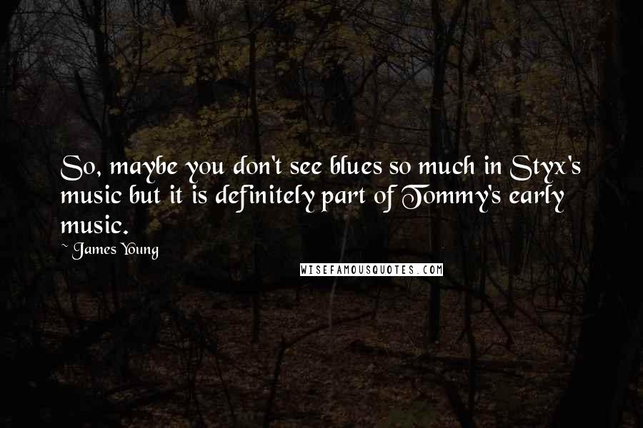 James Young Quotes: So, maybe you don't see blues so much in Styx's music but it is definitely part of Tommy's early music.