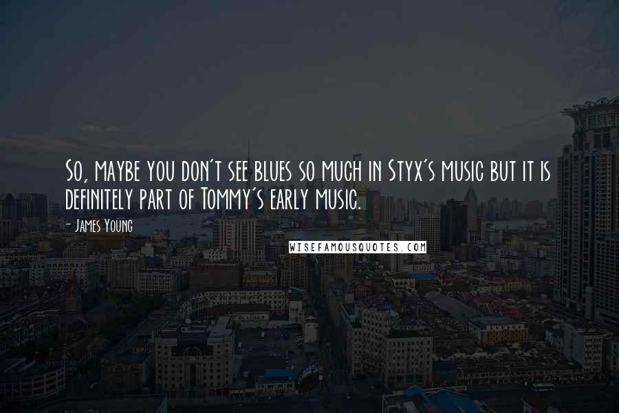 James Young Quotes: So, maybe you don't see blues so much in Styx's music but it is definitely part of Tommy's early music.