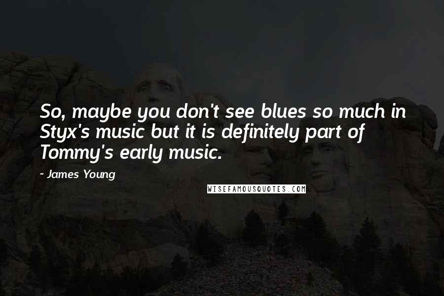 James Young Quotes: So, maybe you don't see blues so much in Styx's music but it is definitely part of Tommy's early music.