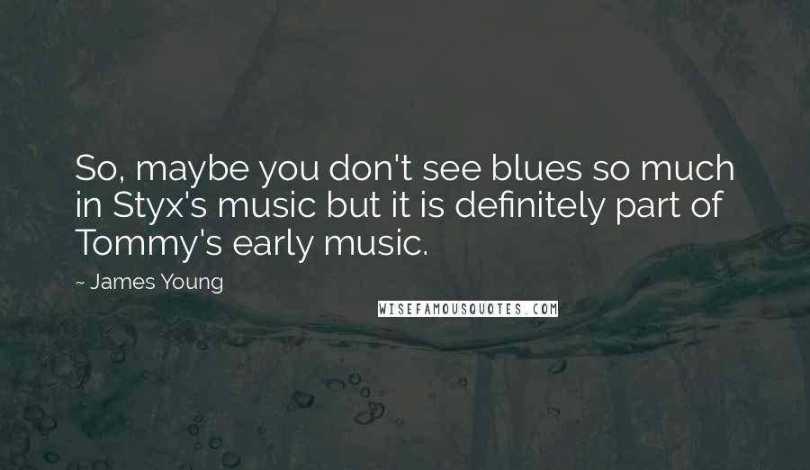 James Young Quotes: So, maybe you don't see blues so much in Styx's music but it is definitely part of Tommy's early music.