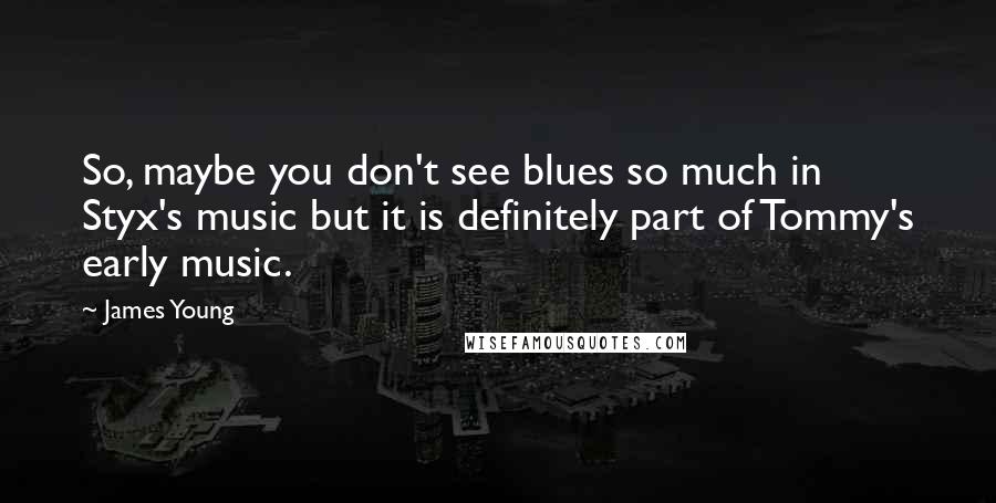 James Young Quotes: So, maybe you don't see blues so much in Styx's music but it is definitely part of Tommy's early music.