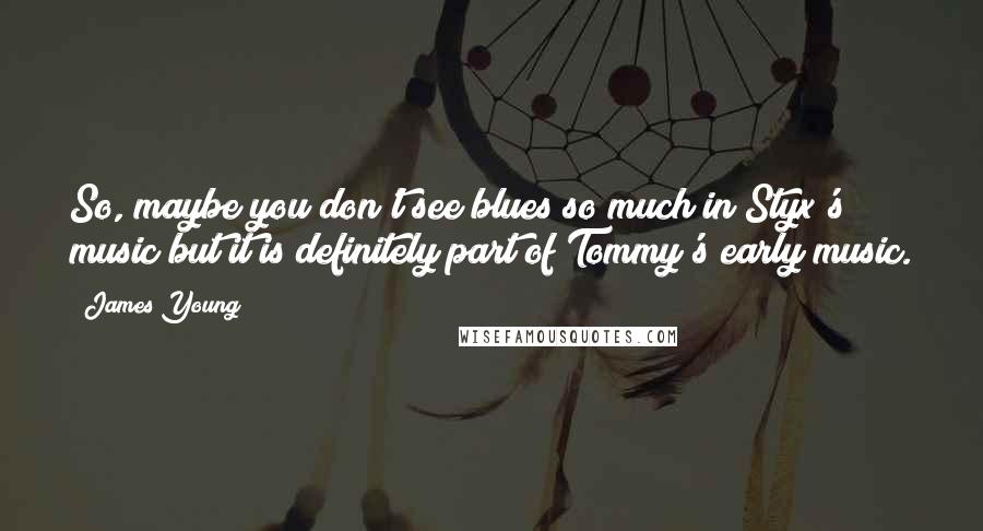 James Young Quotes: So, maybe you don't see blues so much in Styx's music but it is definitely part of Tommy's early music.
