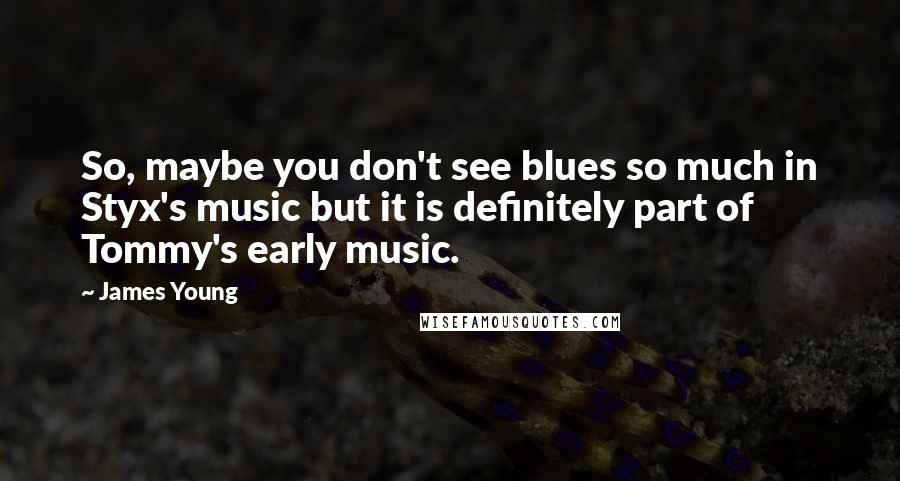 James Young Quotes: So, maybe you don't see blues so much in Styx's music but it is definitely part of Tommy's early music.