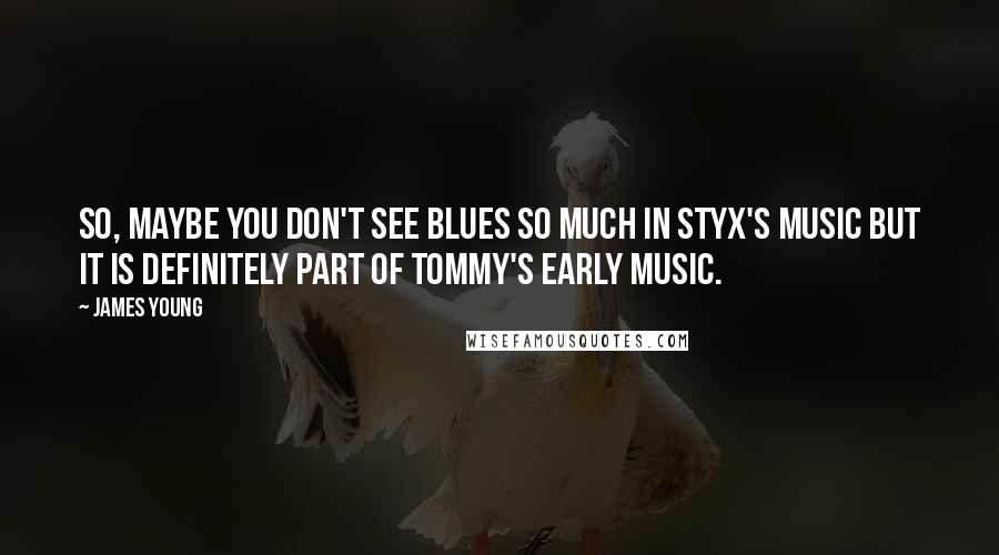 James Young Quotes: So, maybe you don't see blues so much in Styx's music but it is definitely part of Tommy's early music.
