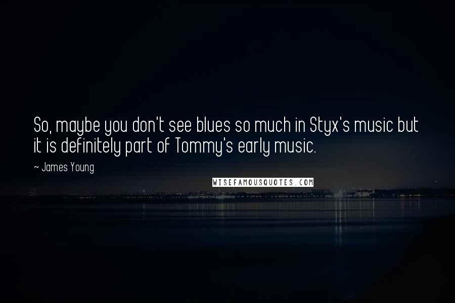 James Young Quotes: So, maybe you don't see blues so much in Styx's music but it is definitely part of Tommy's early music.
