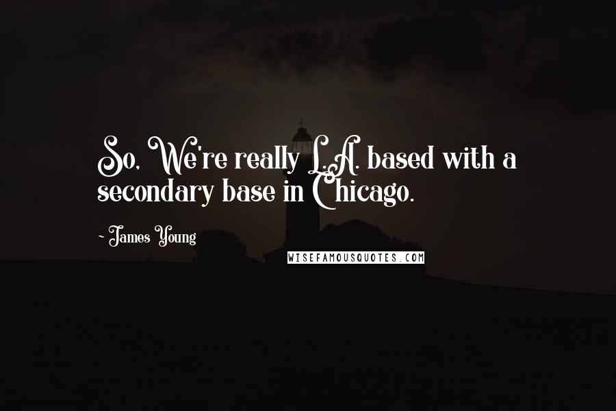 James Young Quotes: So, We're really L.A. based with a secondary base in Chicago.