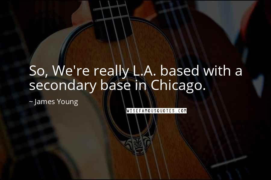 James Young Quotes: So, We're really L.A. based with a secondary base in Chicago.