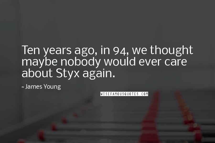 James Young Quotes: Ten years ago, in 94, we thought maybe nobody would ever care about Styx again.