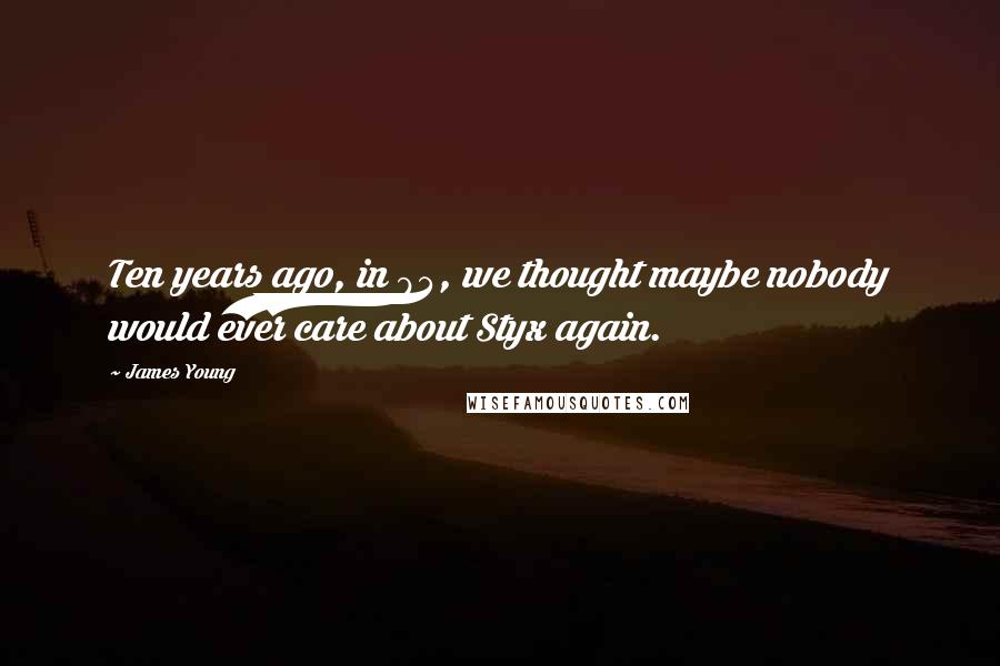James Young Quotes: Ten years ago, in 94, we thought maybe nobody would ever care about Styx again.