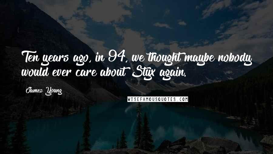James Young Quotes: Ten years ago, in 94, we thought maybe nobody would ever care about Styx again.