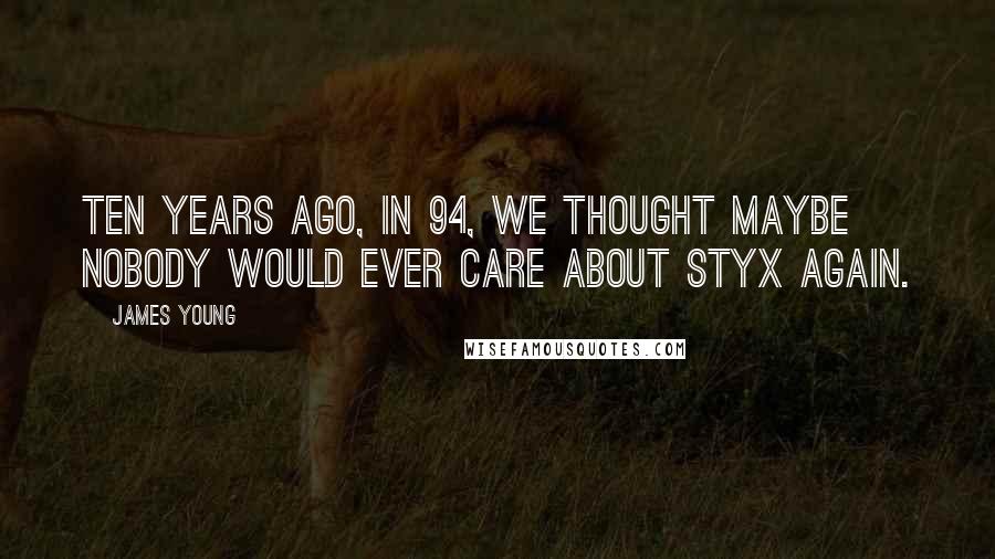James Young Quotes: Ten years ago, in 94, we thought maybe nobody would ever care about Styx again.