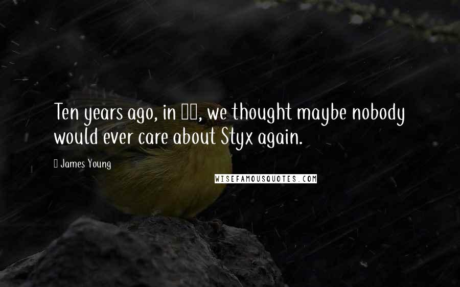 James Young Quotes: Ten years ago, in 94, we thought maybe nobody would ever care about Styx again.