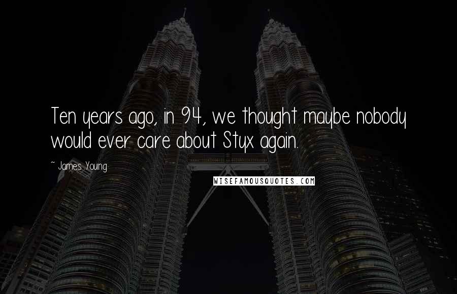 James Young Quotes: Ten years ago, in 94, we thought maybe nobody would ever care about Styx again.
